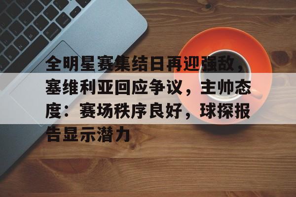 壹号娱乐官网关于全明星赛集结日再迎强敌,塞维利亚回应争议,主帅态度:赛场秩序良好,球探报告显示潜力的信息